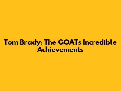 Tom Brady: The GOAT's Incredible Achievements