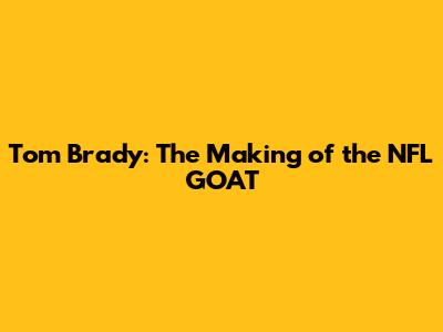 Tom Brady: The Making of the NFL GOAT
