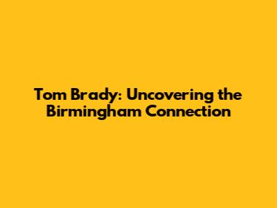 Tom Brady: Uncovering the Birmingham Connection