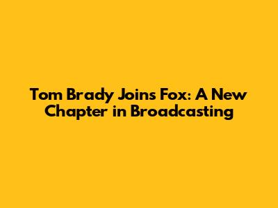 Tom Brady Joins Fox: A New Chapter in Broadcasting