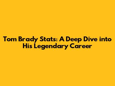 Tom Brady Stats: A Deep Dive into His Legendary Career