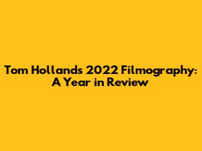Tom Holland's 2022 Filmography: A Year in Review