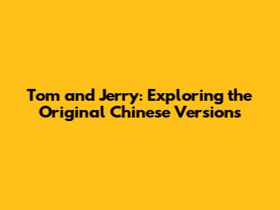Tom and Jerry: Exploring the Original Chinese Versions