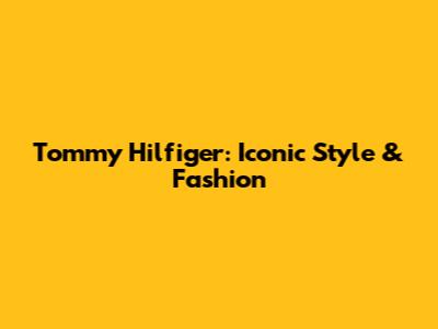 Tommy Hilfiger: Iconic Style & Fashion