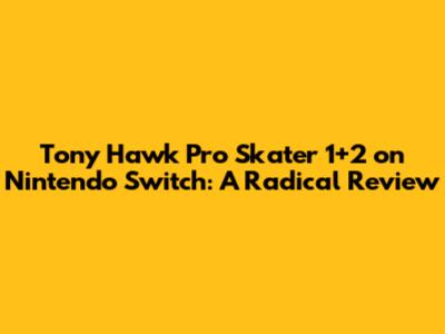 Tony Hawk Pro Skater 1+2 on Nintendo Switch: A Radical Review