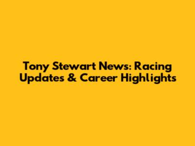 Tony Stewart News: Racing Updates & Career Highlights