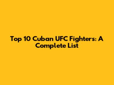 Top 10 Cuban UFC Fighters: A Complete List