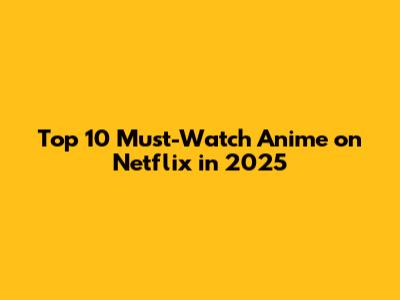Top 10 Must-Watch Anime on Netflix in 2025