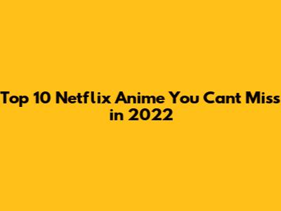 Top 10 Netflix Anime You Can't Miss in 2022