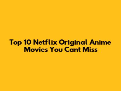 Top 10 Netflix Original Anime Movies You Can't Miss