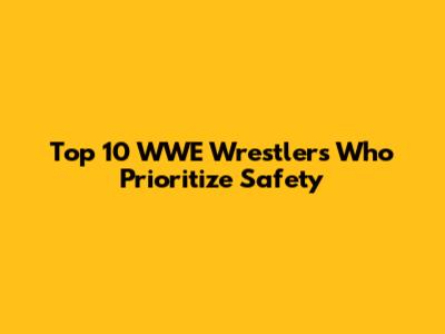 Top 10 WWE Wrestlers Who Prioritize Safety