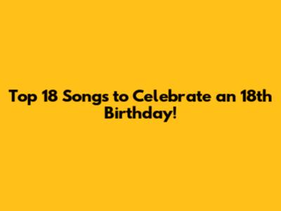 Top 18 Songs to Celebrate an 18th Birthday!