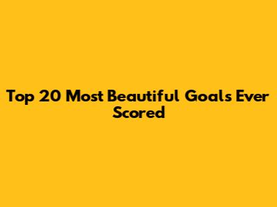 Top 20 Most Beautiful Goals Ever Scored