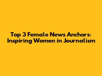 Top 3 Female News Anchors: Inspiring Women in Journalism
