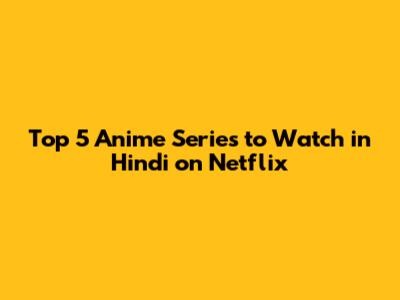 Top 5 Anime Series to Watch in Hindi on Netflix