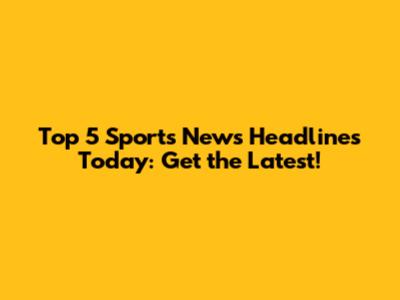 Top 5 Sports News Headlines Today: Get the Latest!
