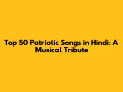 Top 50 Patriotic Songs in Hindi: A Musical Tribute