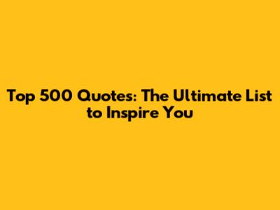 Top 500 Quotes: The Ultimate List to Inspire You