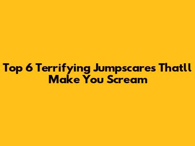 Top 6 Terrifying Jumpscares That'll Make You Scream