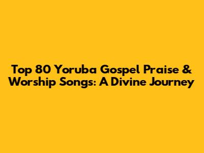 Top 80 Yoruba Gospel Praise & Worship Songs: A Divine Journey