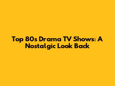 Top 80s Drama TV Shows: A Nostalgic Look Back