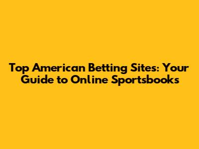 Top American Betting Sites: Your Guide to Online Sportsbooks
