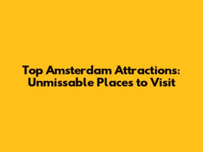 Top Amsterdam Attractions: Unmissable Places to Visit