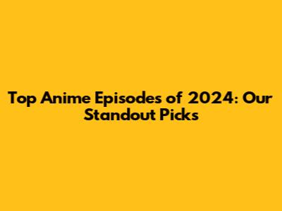 Top Anime Episodes of 2024: Our Standout Picks