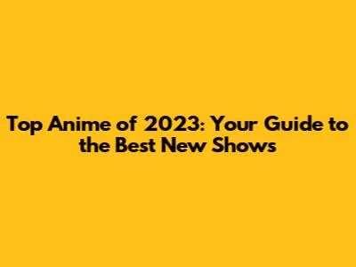 Top Anime of 2023: Your Guide to the Best New Shows
