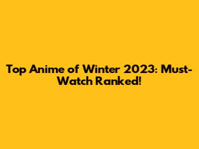 Top Anime of Winter 2023: Must-Watch Ranked!