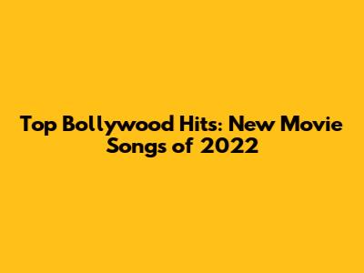 Top Bollywood Hits: New Movie Songs of 2022