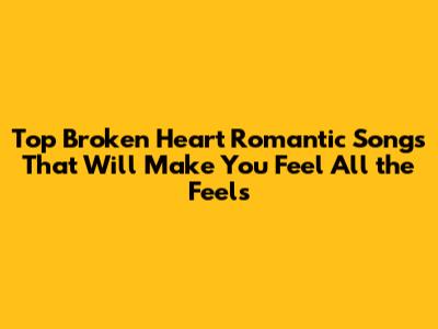 Top Broken Heart Romantic Songs That Will Make You Feel All the Feels