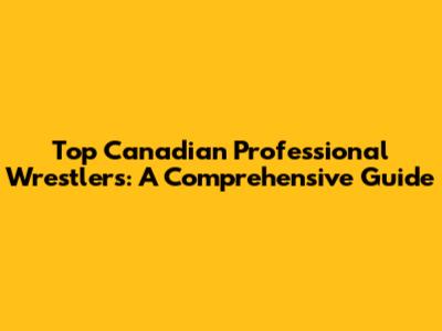 Top Canadian Professional Wrestlers: A Comprehensive Guide