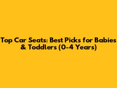 Top Car Seats: Best Picks for Babies & Toddlers (0-4 Years)