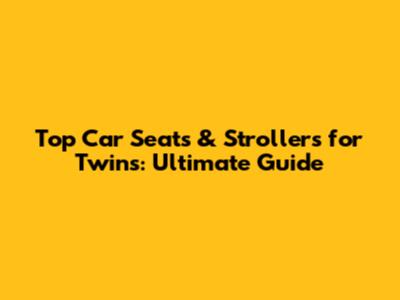 Top Car Seats & Strollers for Twins: Ultimate Guide