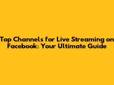 Top Channels for Live Streaming on Facebook: Your Ultimate Guide