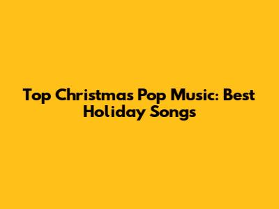 Top Christmas Pop Music: Best Holiday Songs