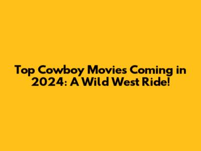 Top Cowboy Movies Coming in 2024: A Wild West Ride!