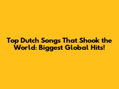 Top Dutch Songs That Shook the World: Biggest Global Hits!