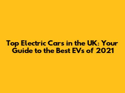 Top Electric Cars in the UK: Your Guide to the Best EVs of 2021