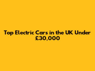 Top Electric Cars in the UK Under £30,000