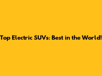 Top Electric SUVs: Best in the World!