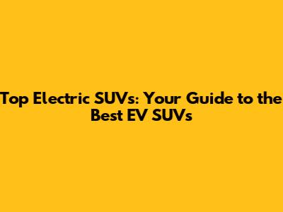 Top Electric SUVs: Your Guide to the Best EV SUVs