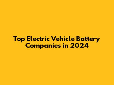 Top Electric Vehicle Battery Companies in 2024