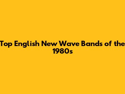 Top English New Wave Bands of the 1980s