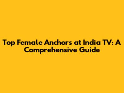 Top Female Anchors at India TV: A Comprehensive Guide