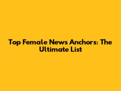 Top Female News Anchors: The Ultimate List