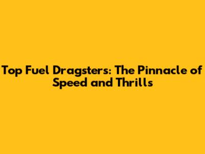 Top Fuel Dragsters: The Pinnacle of Speed and Thrills