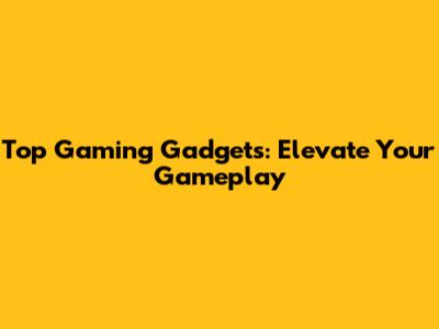 Top Gaming Gadgets: Elevate Your Gameplay