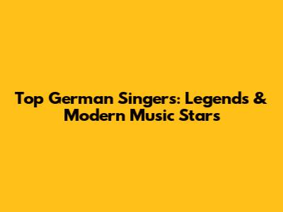 Top German Singers: Legends & Modern Music Stars